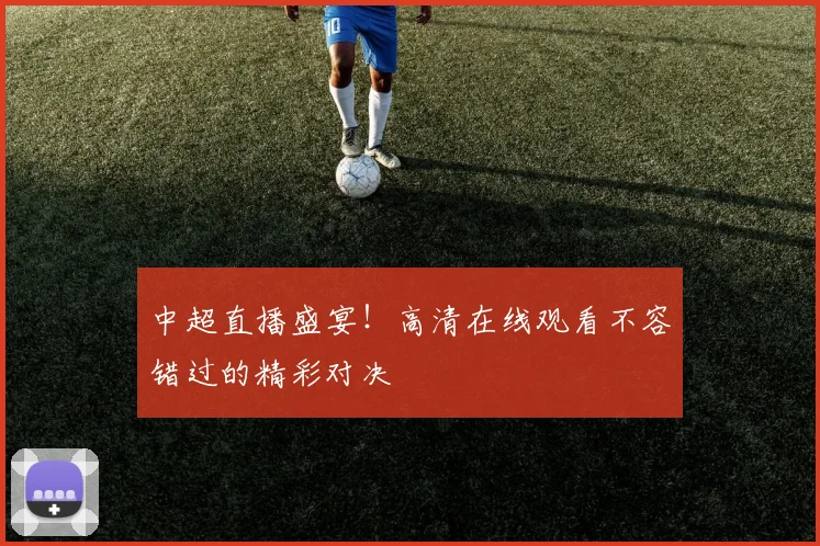 中超直播盛宴！高清在线观看不容错过的精彩对决