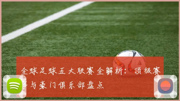 全球足球五大联赛全解析：顶级赛事与豪门俱乐部盘点