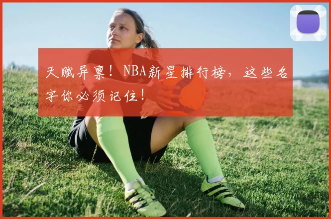 天赋异禀！NBA新星排行榜，这些名字你必须记住！
