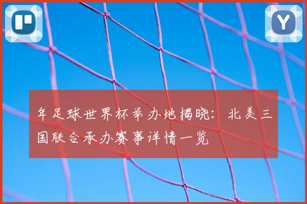 年足球世界杯举办地揭晓:北美三国联合承办赛事详情一览