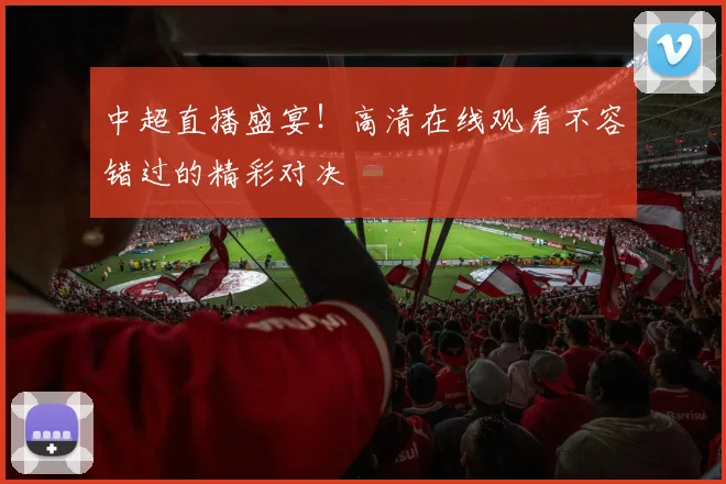 中超直播盛宴!高清在线观看不容错过的精彩对决