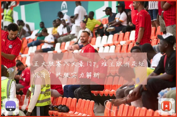 五大联赛八大豪门：谁主欧洲足坛沉浮？终极实力解析