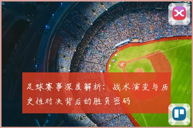 足球赛事深度解析:战术演变与历史性对决背后的胜负密码