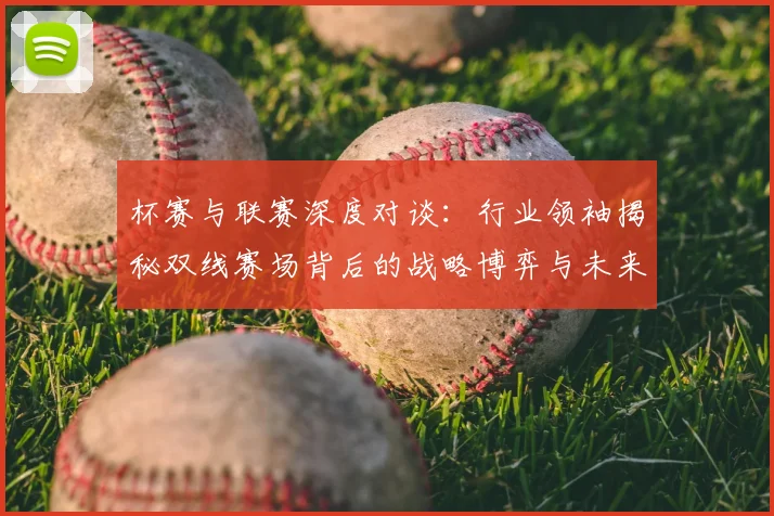 杯赛与联赛深度对谈:行业领袖揭秘双线赛场背后的战略博弈与未来趋势