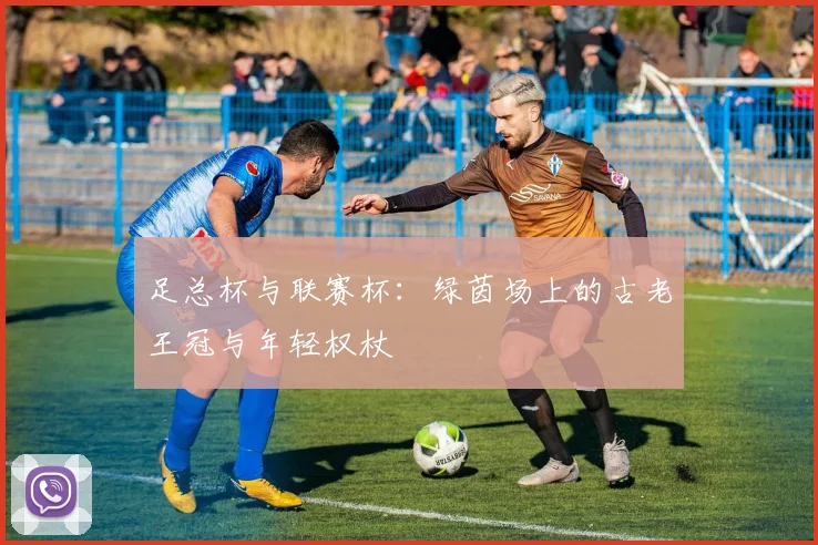 足总杯与联赛杯：绿茵场上的古老王冠与年轻权杖