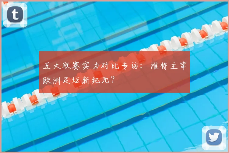 五大联赛实力对比专访:谁将主宰欧洲足坛新纪元?