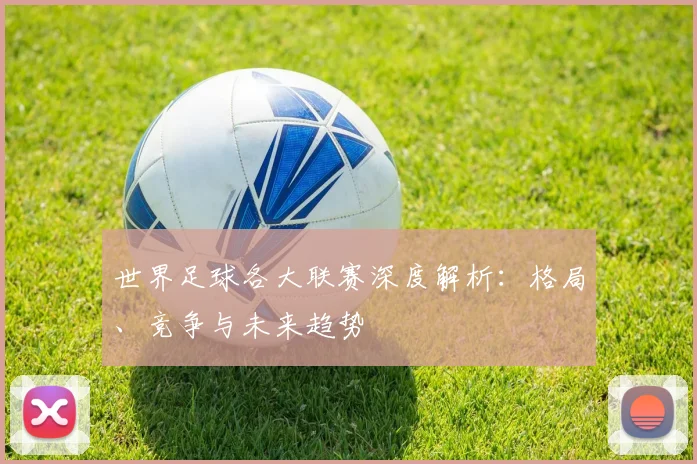 世界足球各大联赛深度解析:格局、竞争与未来趋势