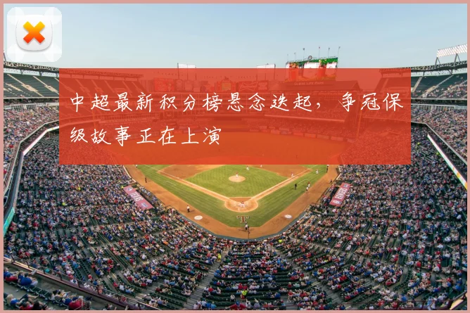 中超最新积分榜悬念迭起,争冠保级故事正在上演