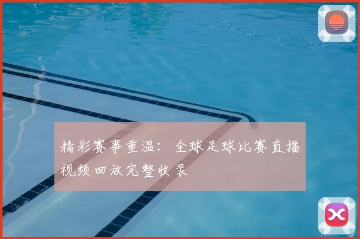精彩赛事重温:全球足球比赛直播视频回放完整收录